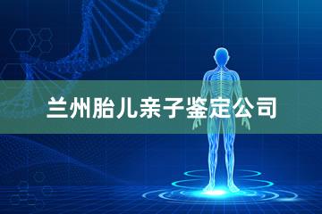 兰州胎儿亲子鉴定公司